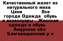 Качественный жилет из натурального меха › Цена ­ 15 000 - Все города Одежда, обувь и аксессуары » Женская одежда и обувь   . Амурская обл.,Благовещенский р-н